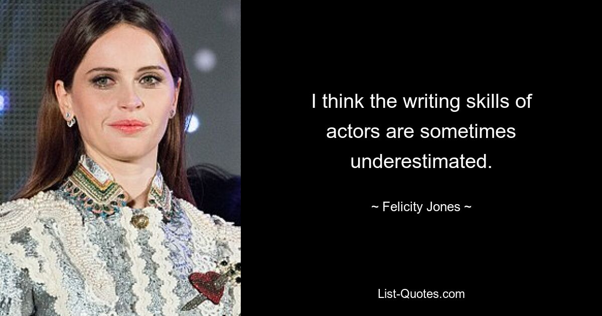 I think the writing skills of actors are sometimes underestimated. — © Felicity Jones