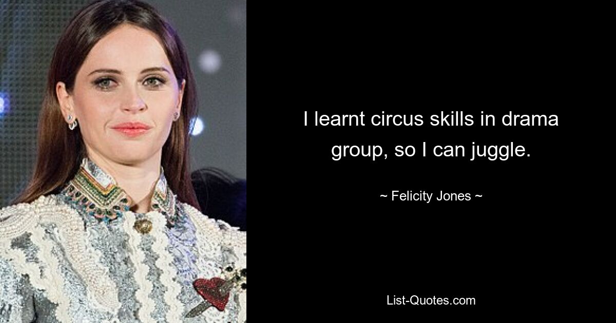 I learnt circus skills in drama group, so I can juggle. — © Felicity Jones