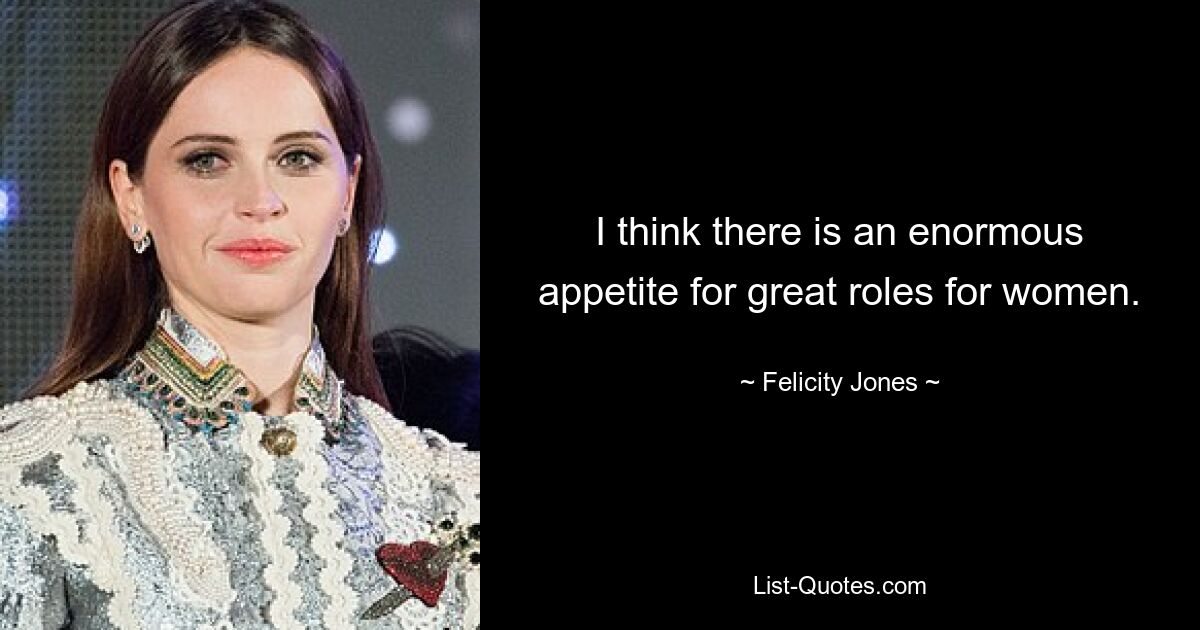 I think there is an enormous appetite for great roles for women. — © Felicity Jones