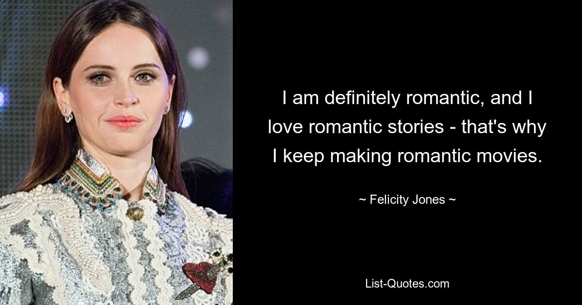 I am definitely romantic, and I love romantic stories - that's why I keep making romantic movies. — © Felicity Jones