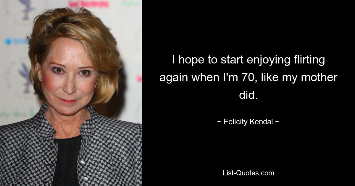 I hope to start enjoying flirting again when I'm 70, like my mother did. — © Felicity Kendal