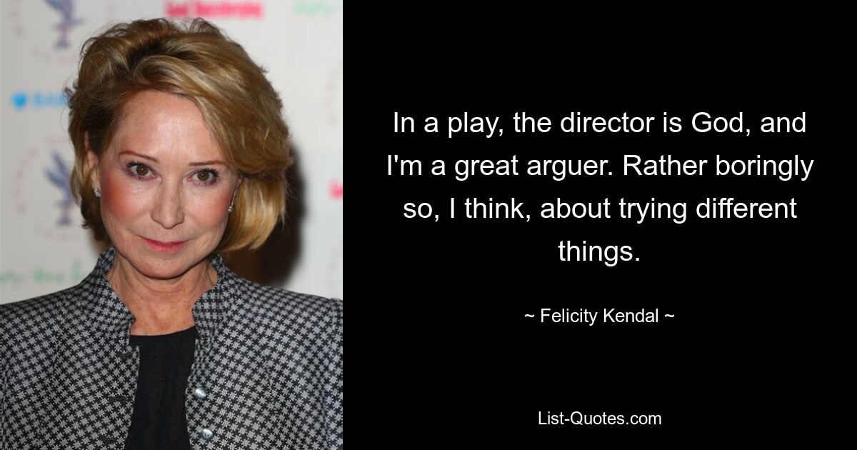 In a play, the director is God, and I'm a great arguer. Rather boringly so, I think, about trying different things. — © Felicity Kendal