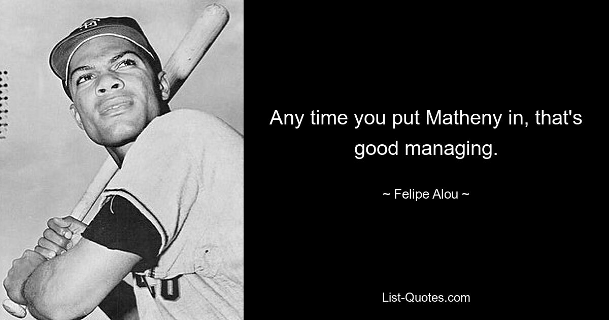 Any time you put Matheny in, that's good managing. — © Felipe Alou