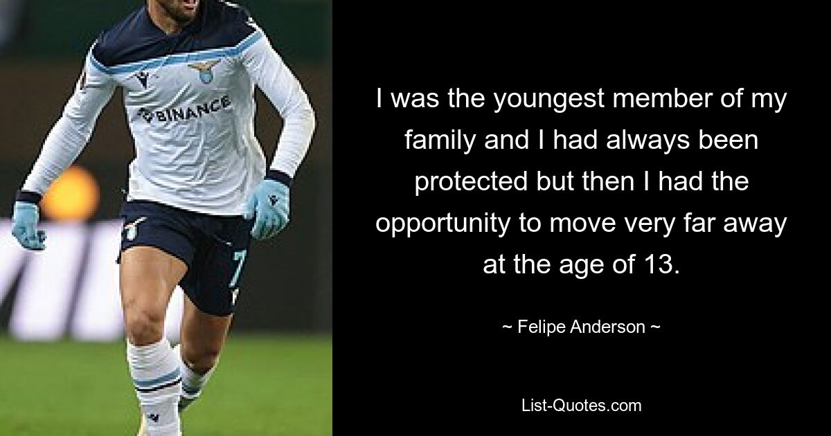 I was the youngest member of my family and I had always been protected but then I had the opportunity to move very far away at the age of 13. — © Felipe Anderson