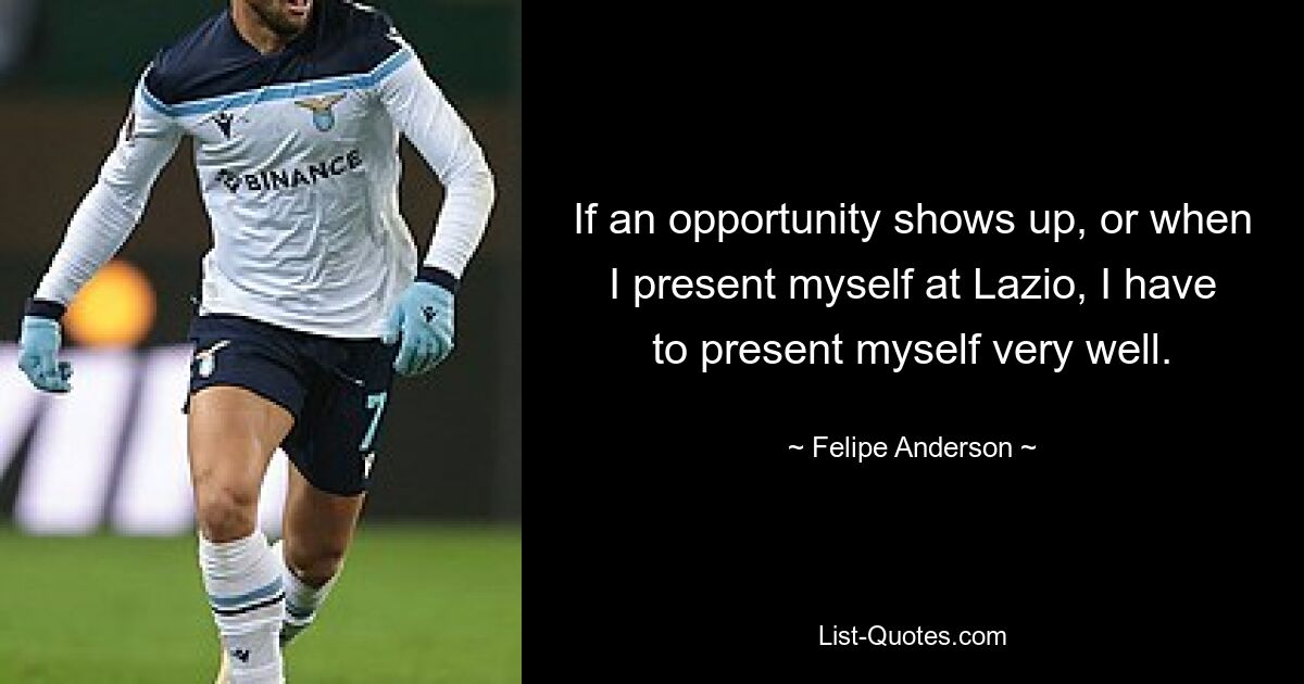 If an opportunity shows up, or when I present myself at Lazio, I have to present myself very well. — © Felipe Anderson