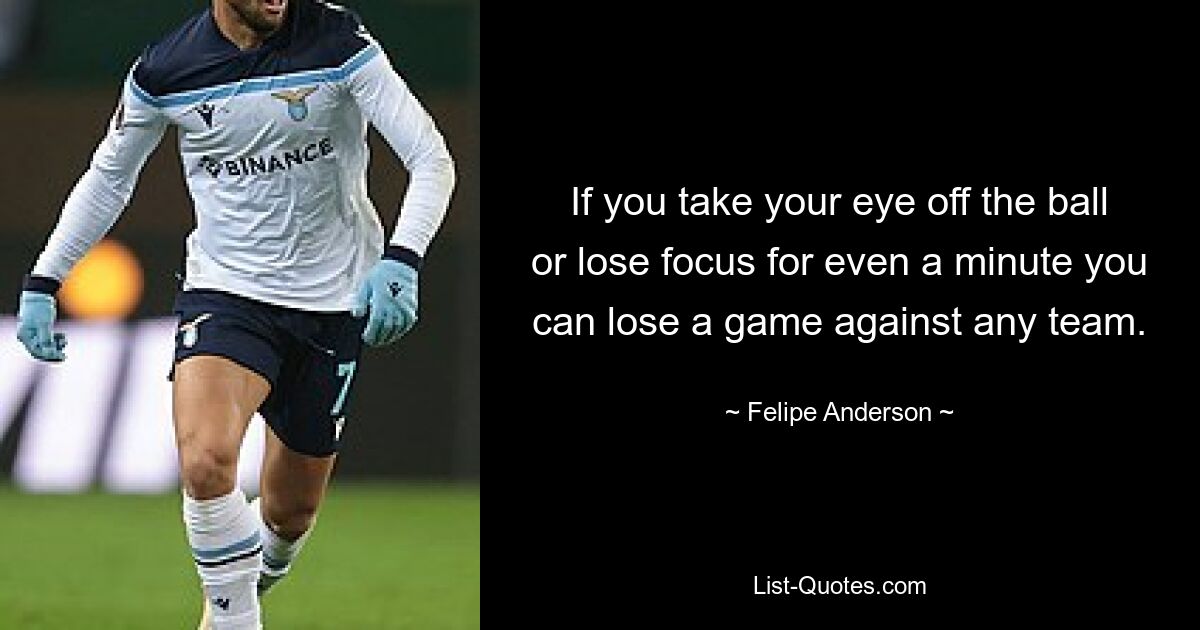 If you take your eye off the ball or lose focus for even a minute you can lose a game against any team. — © Felipe Anderson