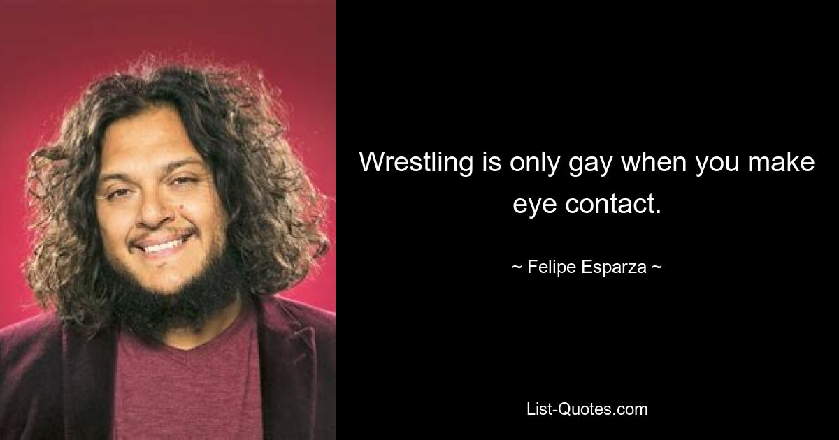 Wrestling is only gay when you make eye contact. — © Felipe Esparza