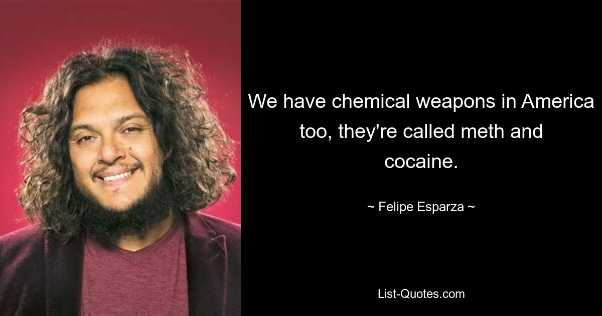 We have chemical weapons in America too, they're called meth and cocaine. — © Felipe Esparza