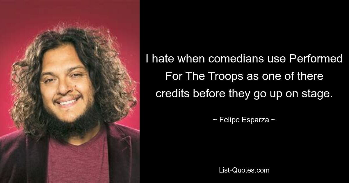 I hate when comedians use Performed For The Troops as one of there credits before they go up on stage. — © Felipe Esparza