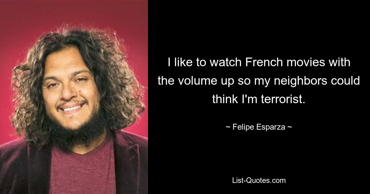 I like to watch French movies with the volume up so my neighbors could think I'm terrorist. — © Felipe Esparza