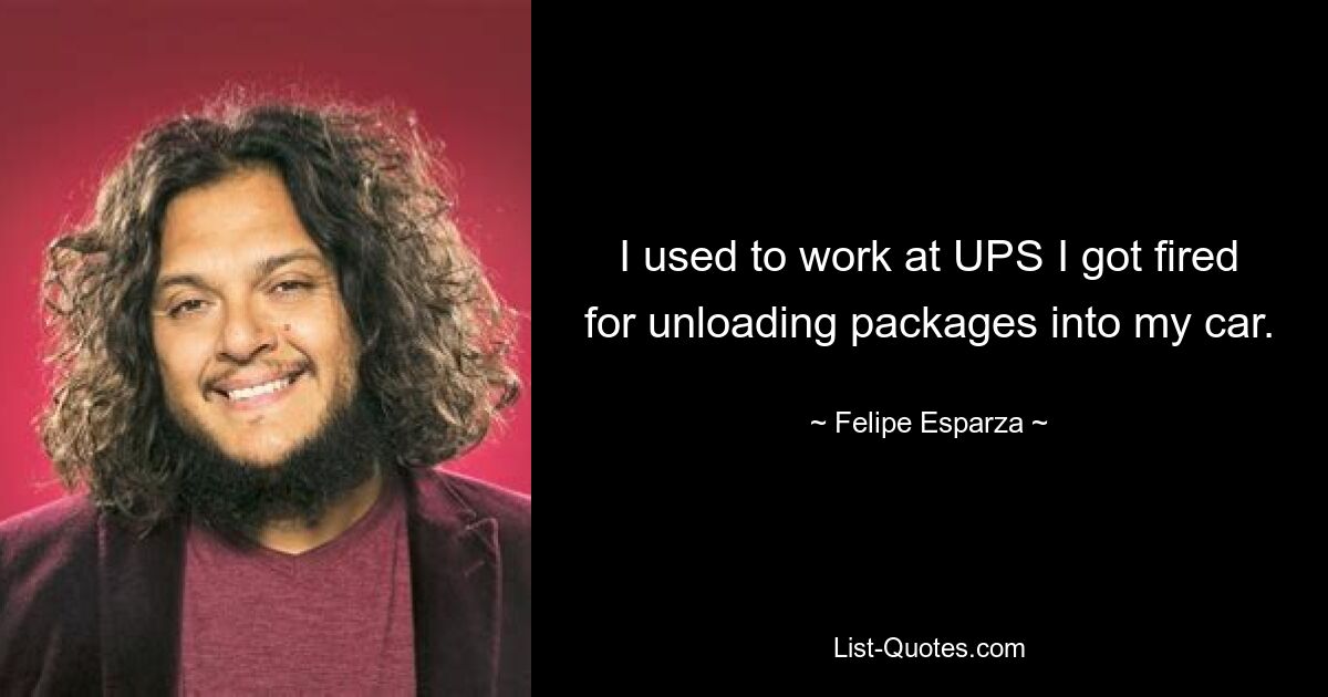 I used to work at UPS I got fired for unloading packages into my car. — © Felipe Esparza