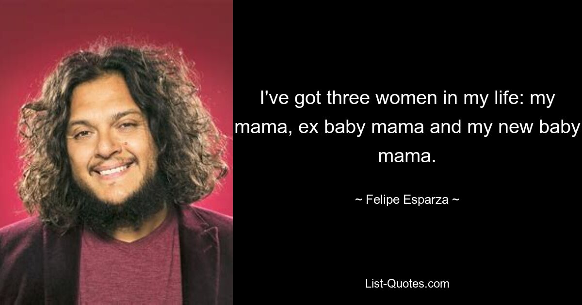 I've got three women in my life: my mama, ex baby mama and my new baby mama. — © Felipe Esparza