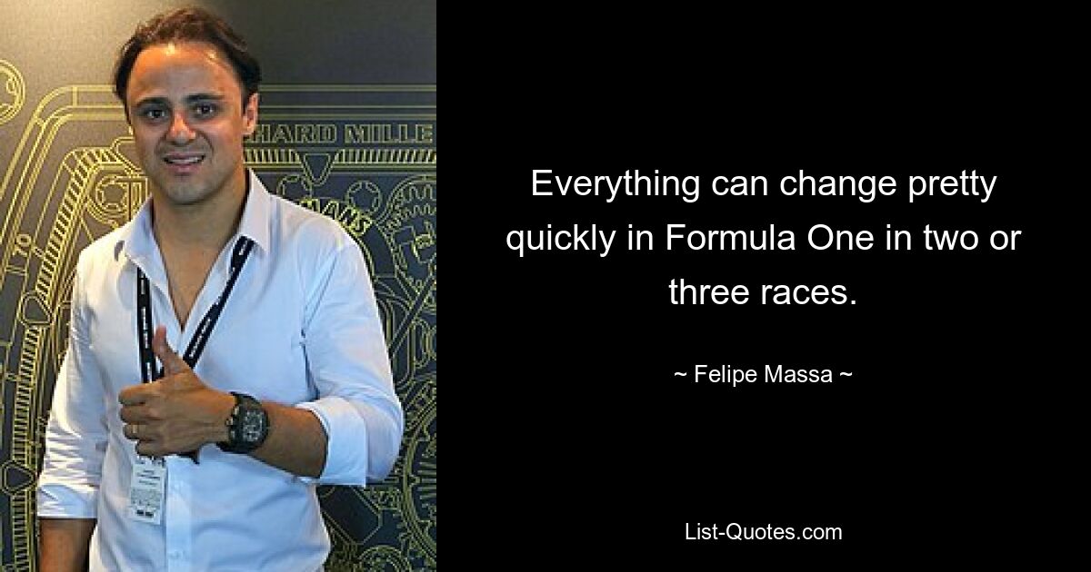 Everything can change pretty quickly in Formula One in two or three races. — © Felipe Massa