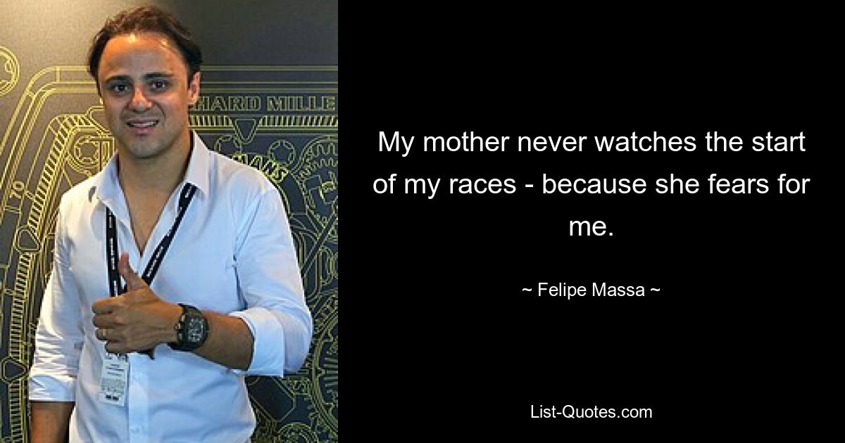 My mother never watches the start of my races - because she fears for me. — © Felipe Massa