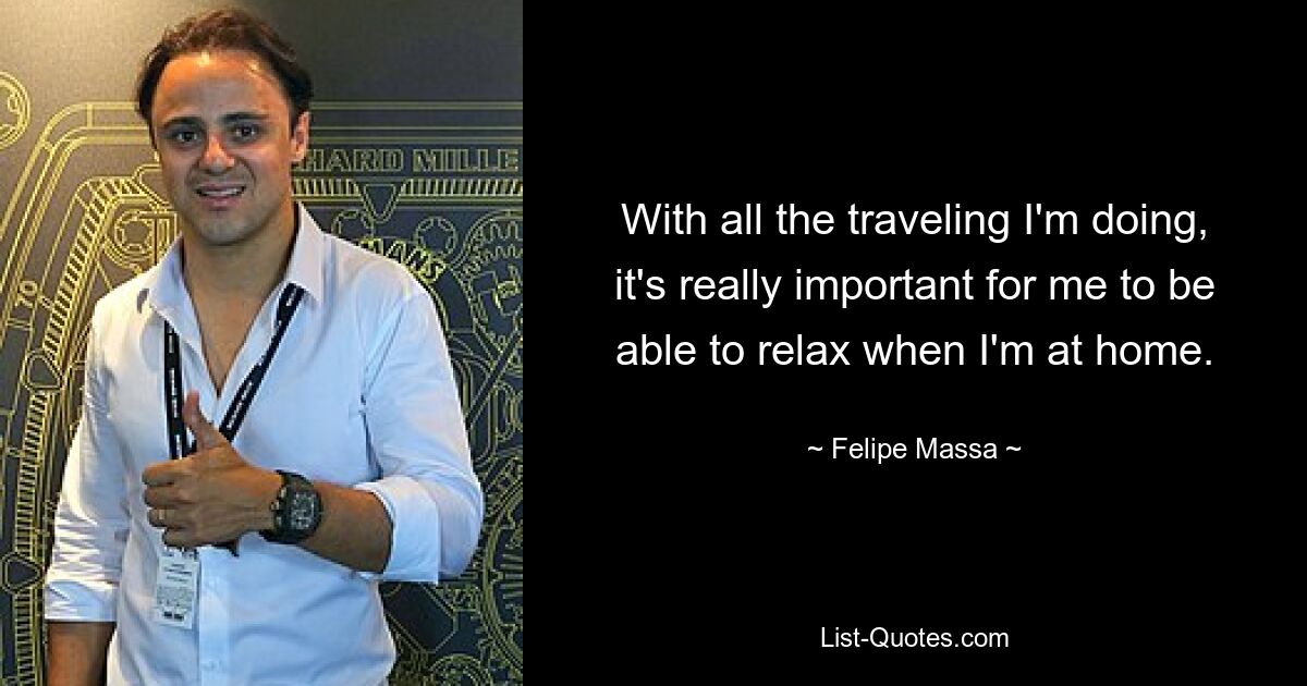 With all the traveling I'm doing, it's really important for me to be able to relax when I'm at home. — © Felipe Massa