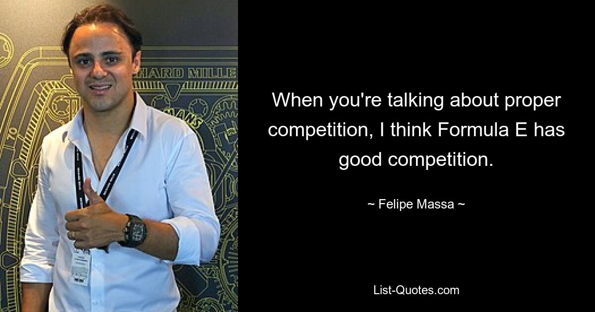 When you're talking about proper competition, I think Formula E has good competition. — © Felipe Massa