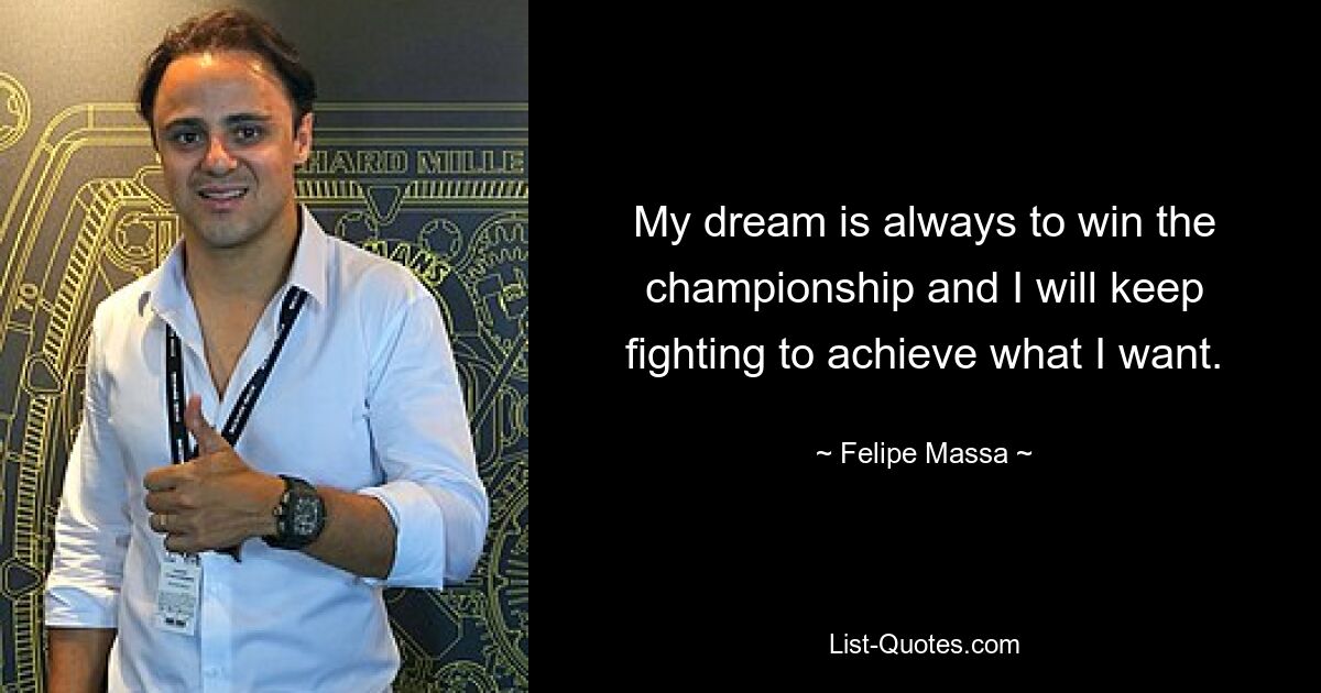 My dream is always to win the championship and I will keep fighting to achieve what I want. — © Felipe Massa