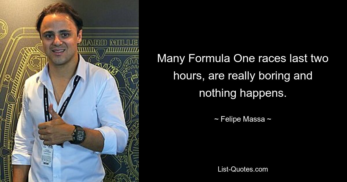 Many Formula One races last two hours, are really boring and nothing happens. — © Felipe Massa