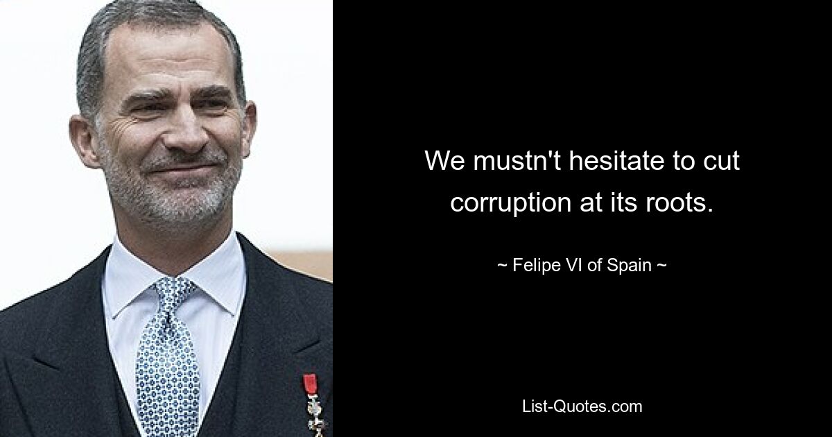 We mustn't hesitate to cut corruption at its roots. — © Felipe VI of Spain