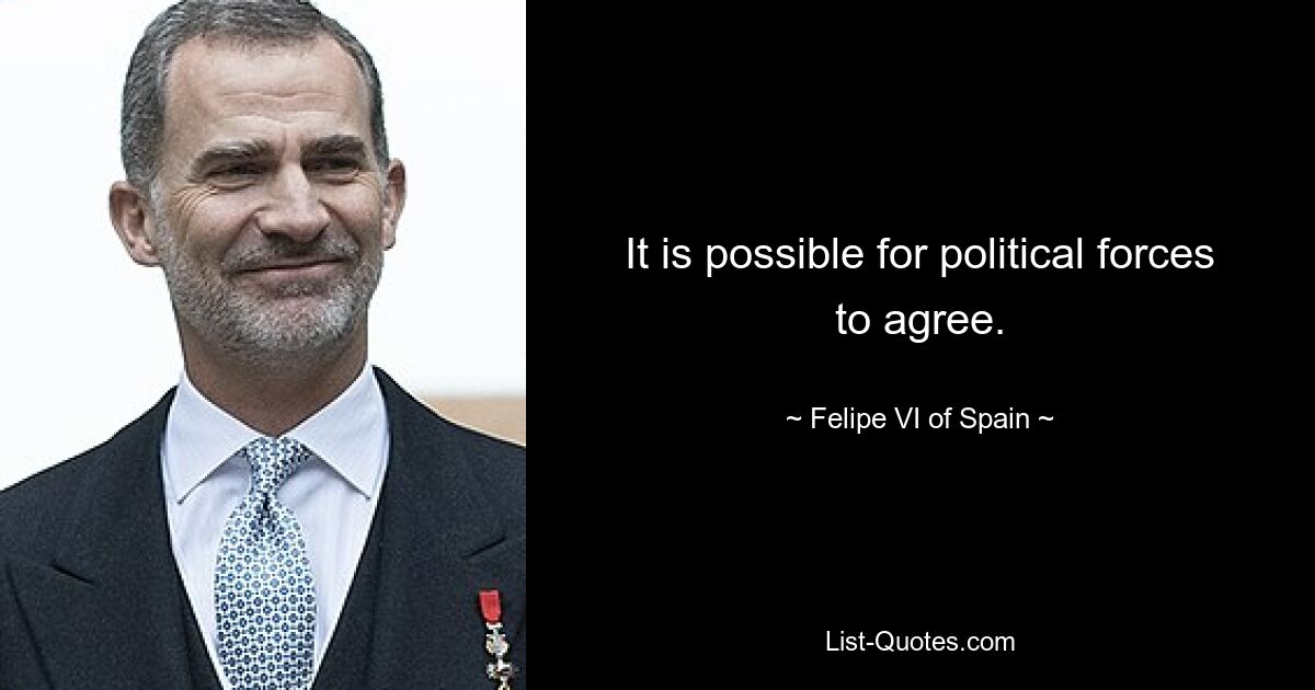 It is possible for political forces to agree. — © Felipe VI of Spain