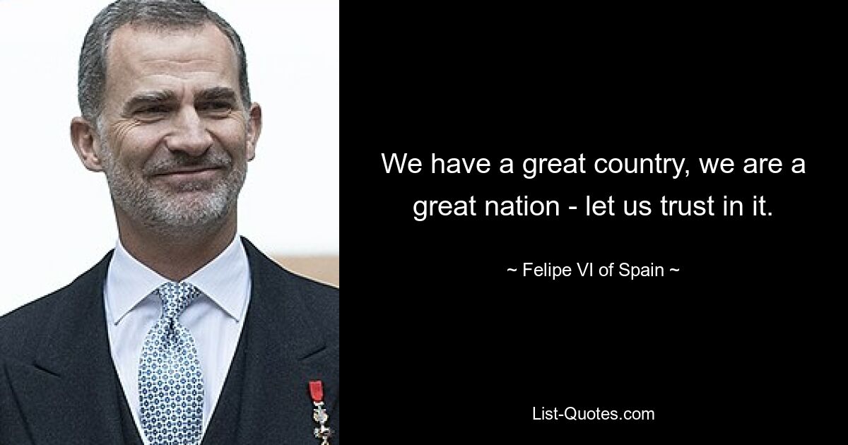 We have a great country, we are a great nation - let us trust in it. — © Felipe VI of Spain