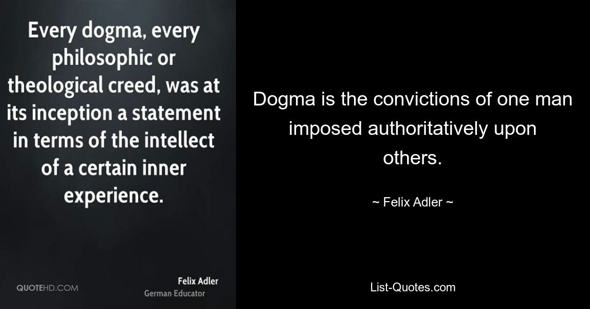 Dogma is the convictions of one man imposed authoritatively upon others. — © Felix Adler