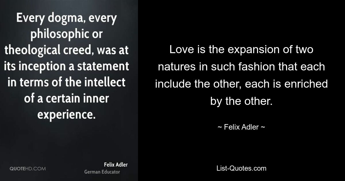 Love is the expansion of two natures in such fashion that each include the other, each is enriched by the other. — © Felix Adler