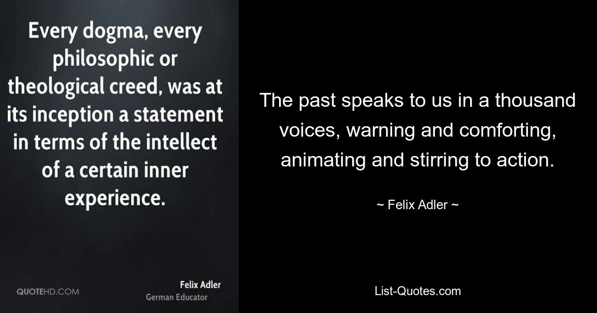 The past speaks to us in a thousand voices, warning and comforting, animating and stirring to action. — © Felix Adler