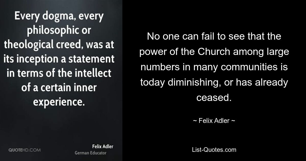 No one can fail to see that the power of the Church among large numbers in many communities is today diminishing, or has already ceased. — © Felix Adler