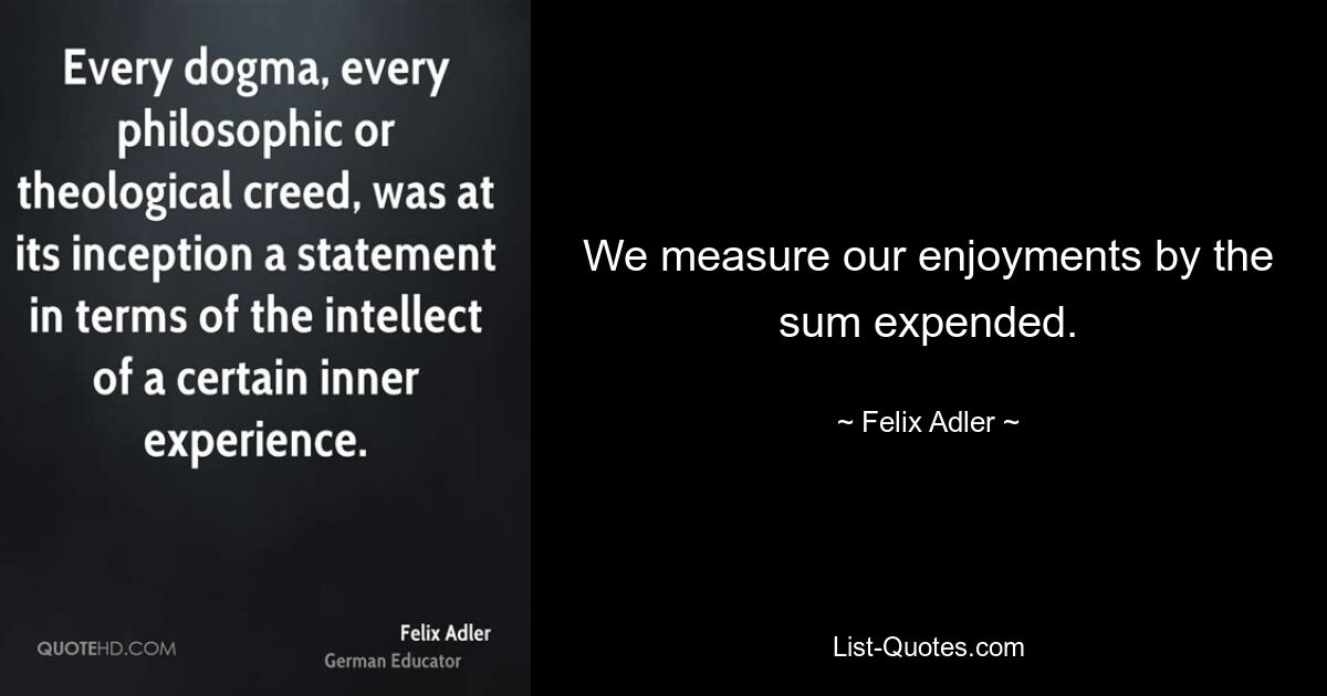 We measure our enjoyments by the sum expended. — © Felix Adler