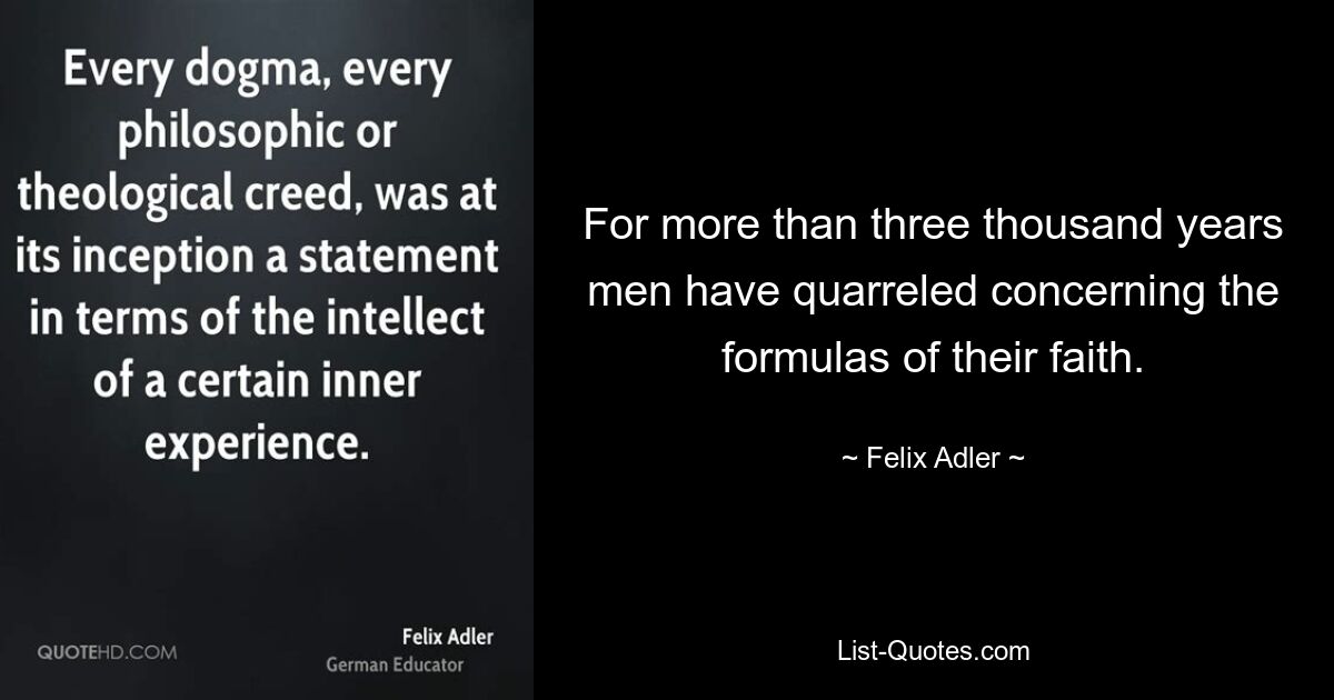 For more than three thousand years men have quarreled concerning the formulas of their faith. — © Felix Adler