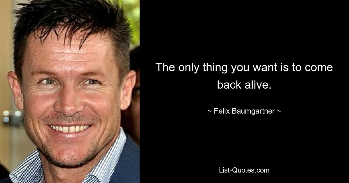 The only thing you want is to come back alive. — © Felix Baumgartner