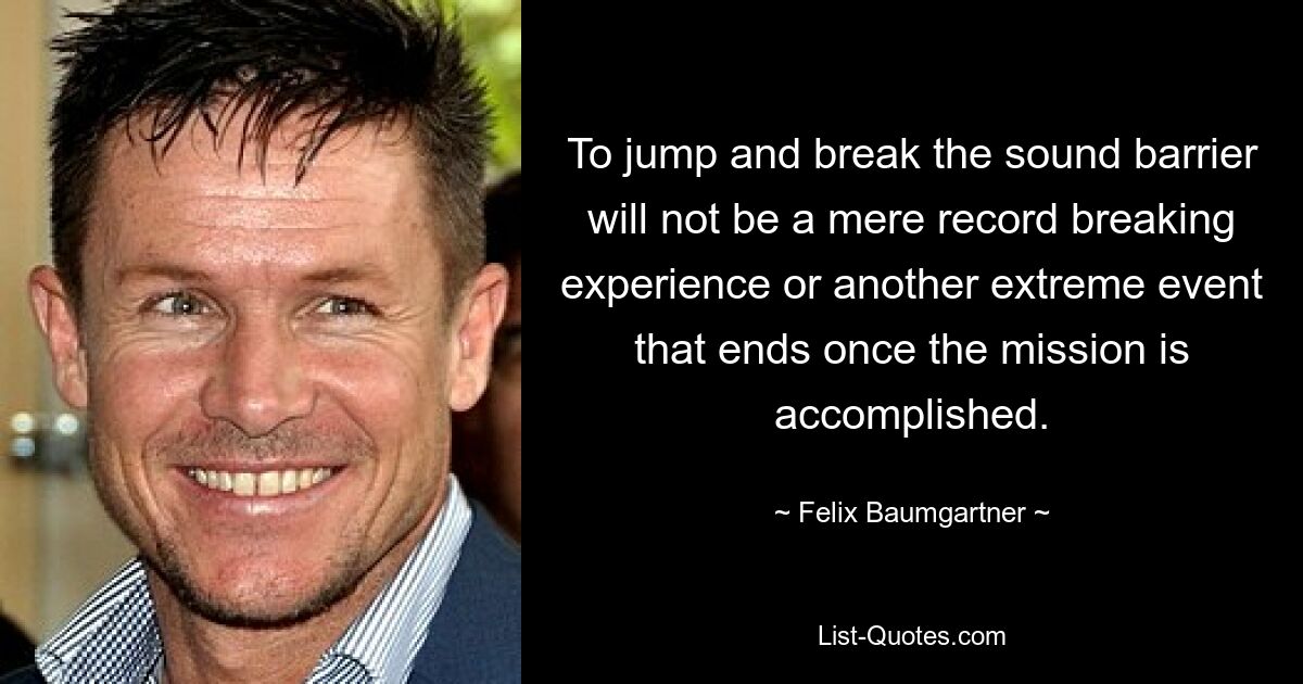 To jump and break the sound barrier will not be a mere record breaking experience or another extreme event that ends once the mission is accomplished. — © Felix Baumgartner