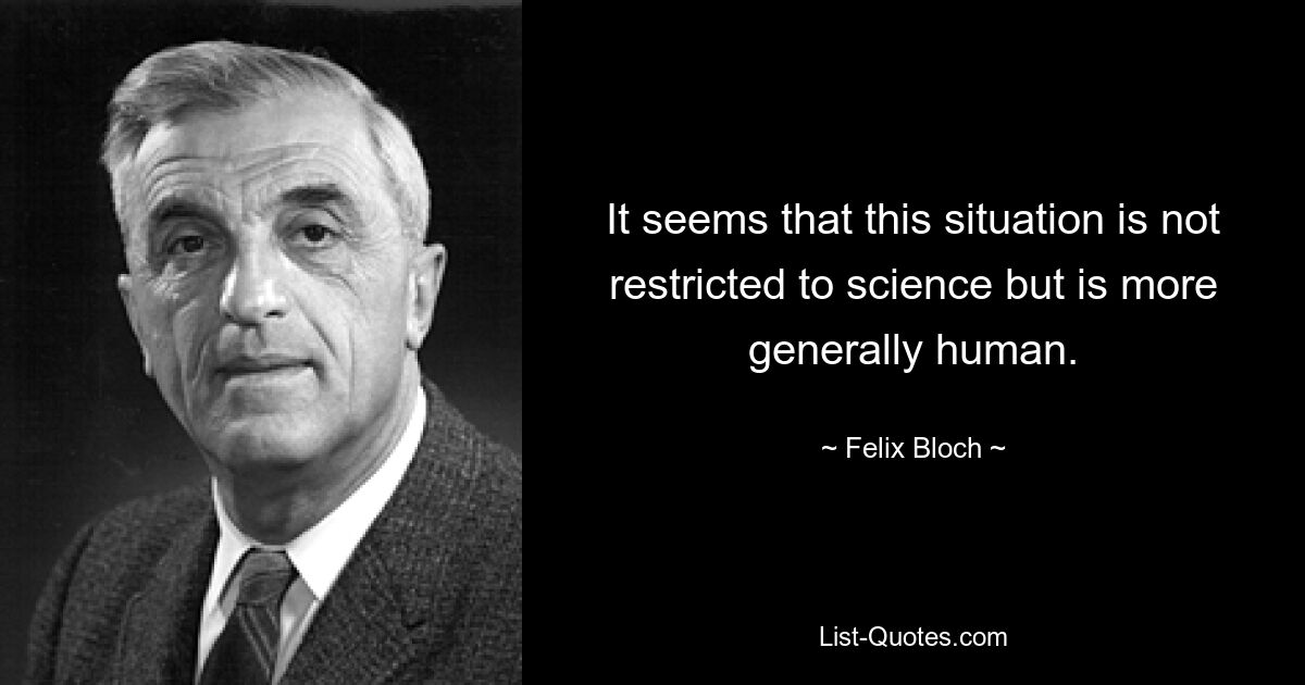 It seems that this situation is not restricted to science but is more generally human. — © Felix Bloch