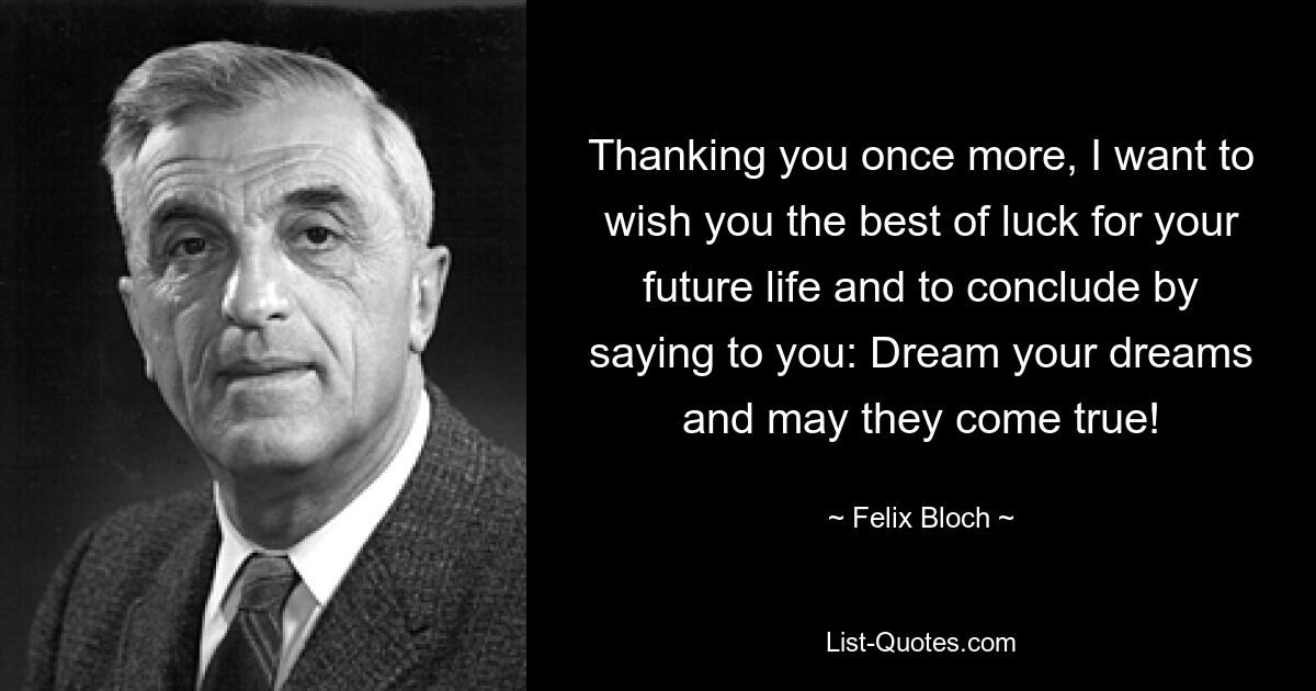 Thanking you once more, I want to wish you the best of luck for your future life and to conclude by saying to you: Dream your dreams and may they come true! — © Felix Bloch