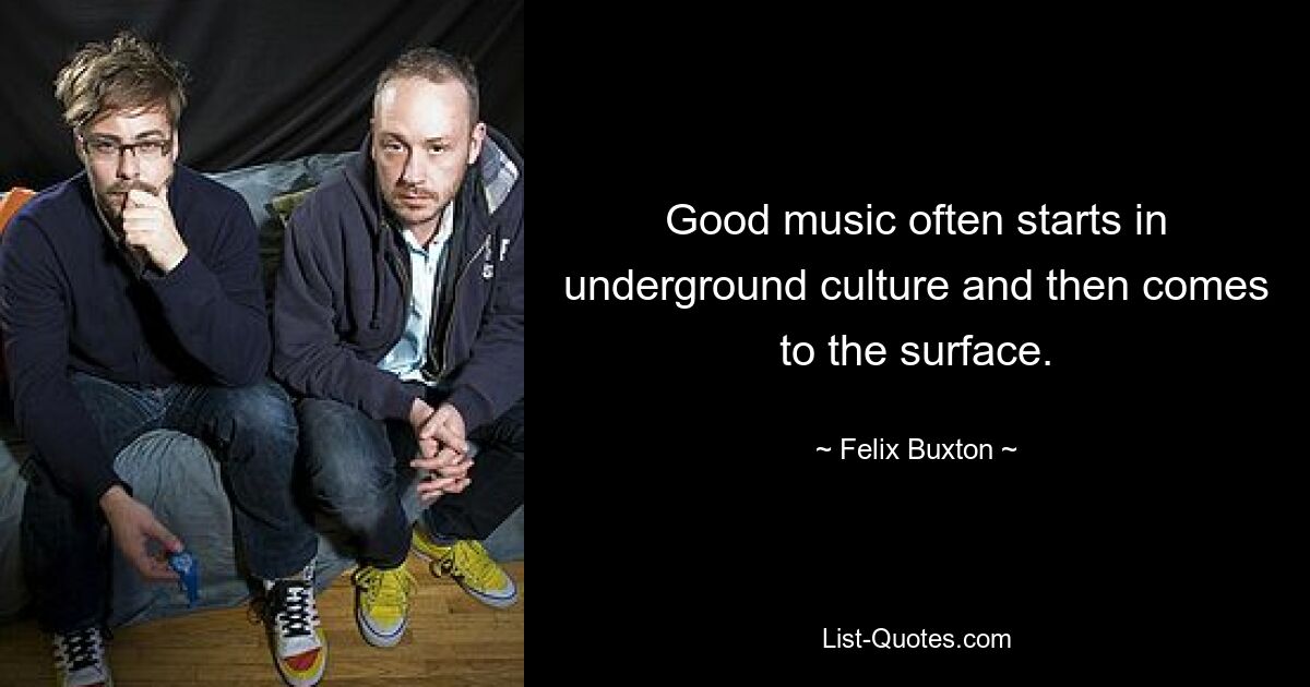 Good music often starts in underground culture and then comes to the surface. — © Felix Buxton