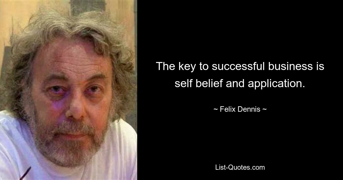 The key to successful business is self belief and application. — © Felix Dennis