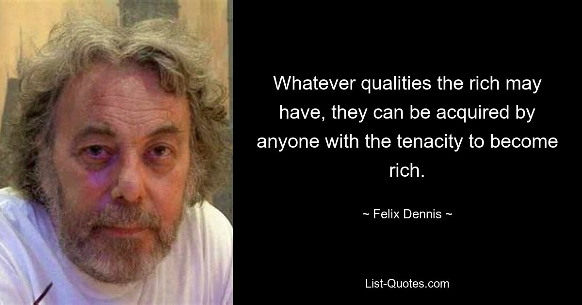 Whatever qualities the rich may have, they can be acquired by anyone with the tenacity to become rich. — © Felix Dennis