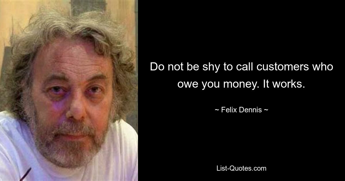 Do not be shy to call customers who owe you money. It works. — © Felix Dennis