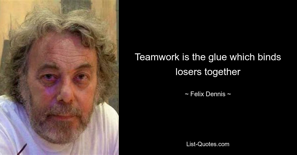 Teamwork is the glue which binds losers together — © Felix Dennis