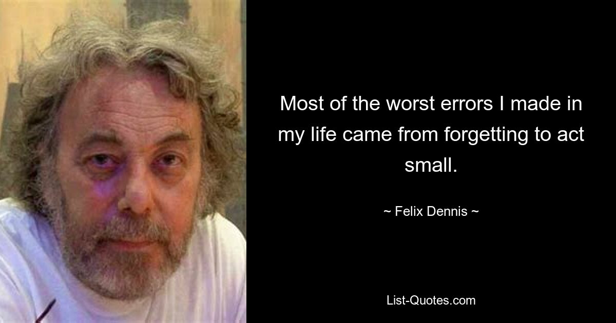 Most of the worst errors I made in my life came from forgetting to act small. — © Felix Dennis