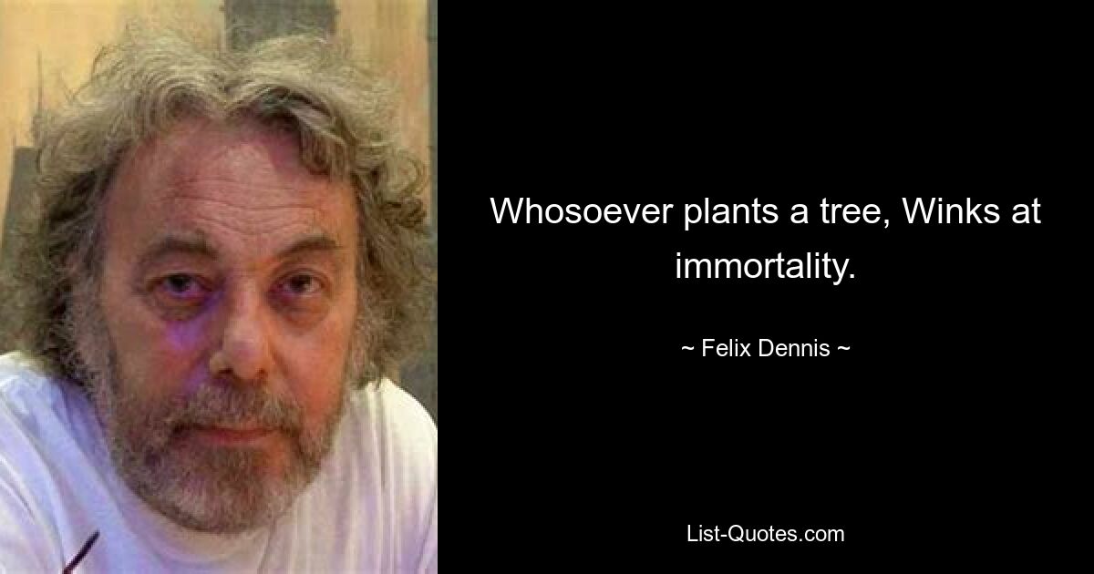 Whosoever plants a tree, Winks at immortality. — © Felix Dennis