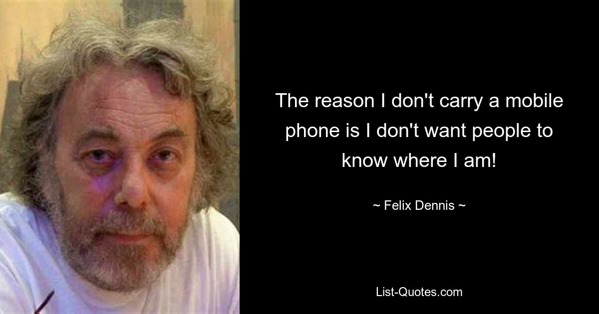 The reason I don't carry a mobile phone is I don't want people to know where I am! — © Felix Dennis