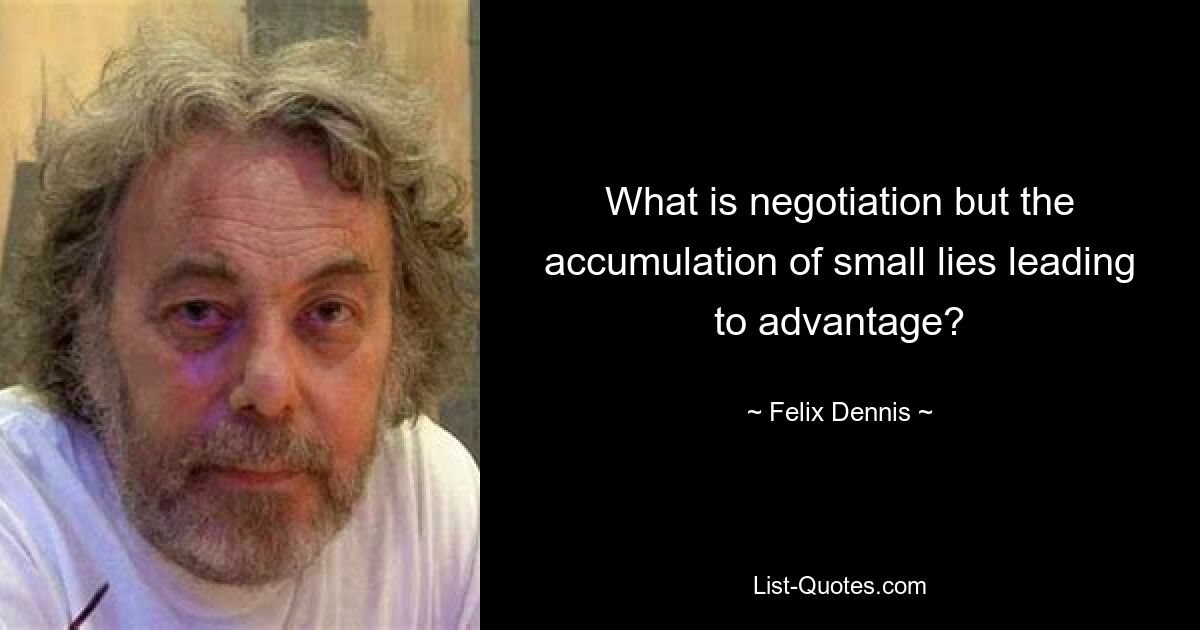 What is negotiation but the accumulation of small lies leading to advantage? — © Felix Dennis