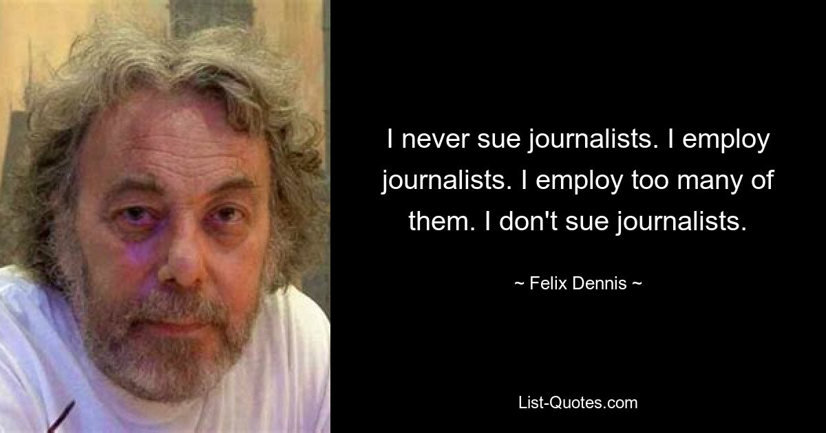 I never sue journalists. I employ journalists. I employ too many of them. I don't sue journalists. — © Felix Dennis