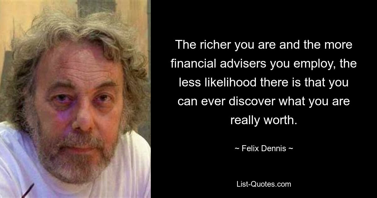 The richer you are and the more financial advisers you employ, the less likelihood there is that you can ever discover what you are really worth. — © Felix Dennis