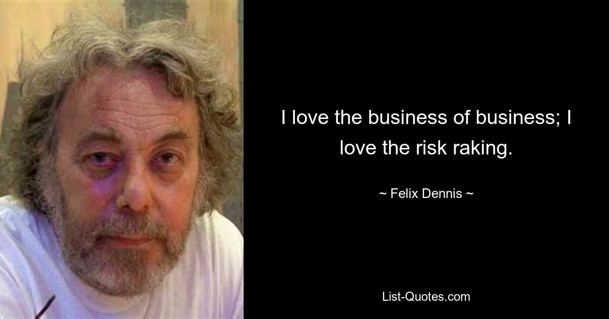 I love the business of business; I love the risk raking. — © Felix Dennis