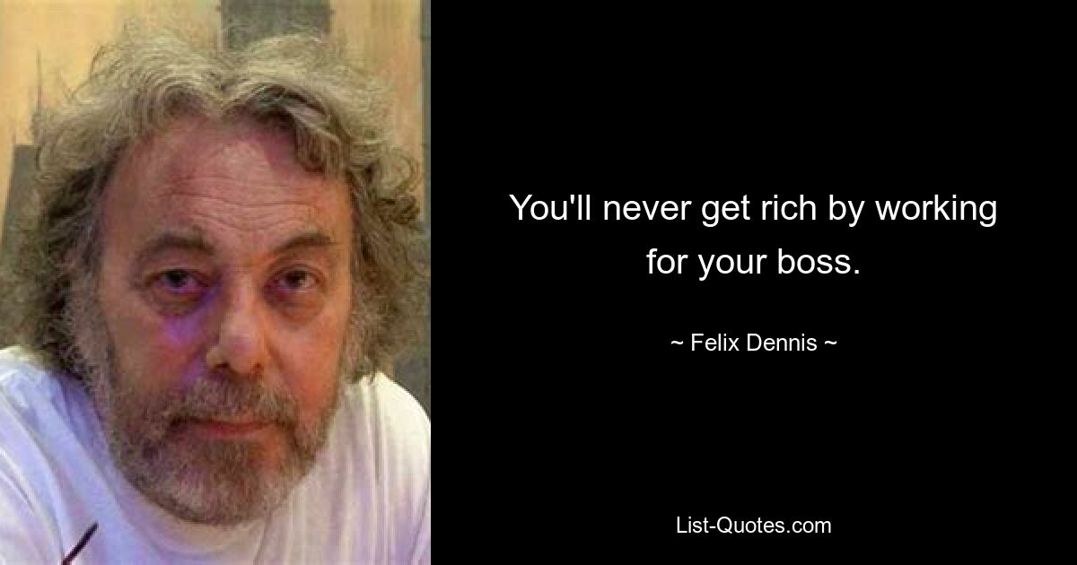 You'll never get rich by working for your boss. — © Felix Dennis