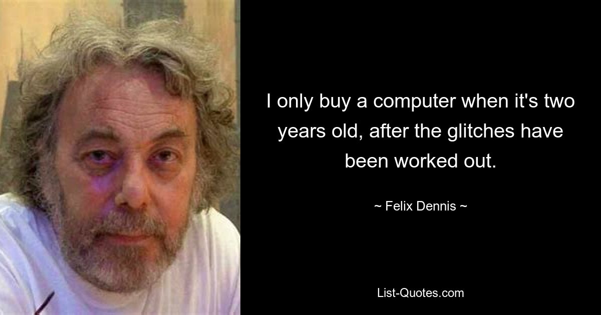 I only buy a computer when it's two years old, after the glitches have been worked out. — © Felix Dennis