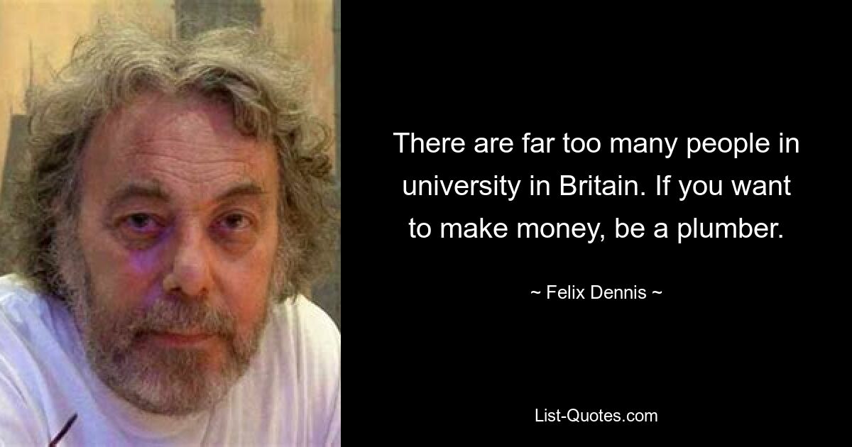 There are far too many people in university in Britain. If you want to make money, be a plumber. — © Felix Dennis